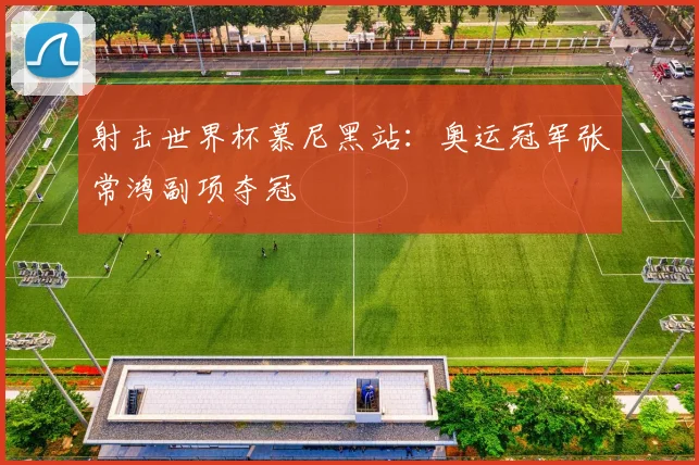 射击世界杯慕尼黑站：奥运冠军张常鸿副项夺冠